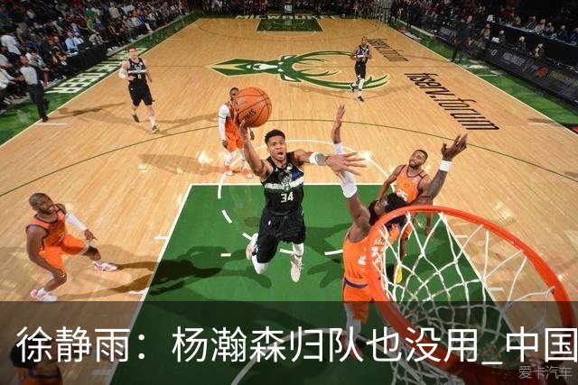 徐静雨：杨瀚森归队也没用 中国男篮跟日本已完全不是一个等级